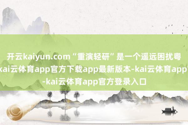 开云kaiyun.com“重演轻研”是一个遥远困扰粤剧界的问题-kai云体育app官方下载app最新版本-kai云体育app官方登录入口