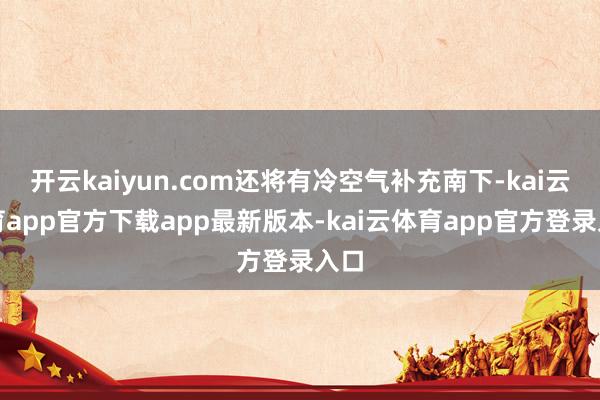 开云kaiyun.com还将有冷空气补充南下-kai云体育app官方下载app最新版本-kai云体育app官方登录入口