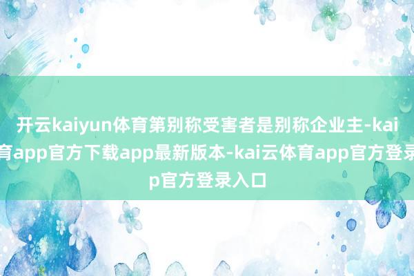 开云kaiyun体育第别称受害者是别称企业主-kai云体育app官方下载app最新版本-kai云体育app官方登录入口