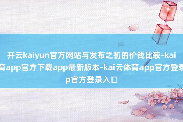 开云kaiyun官方网站与发布之初的价钱比较-kai云体育app官方下载app最新版本-kai云体育app官方登录入口