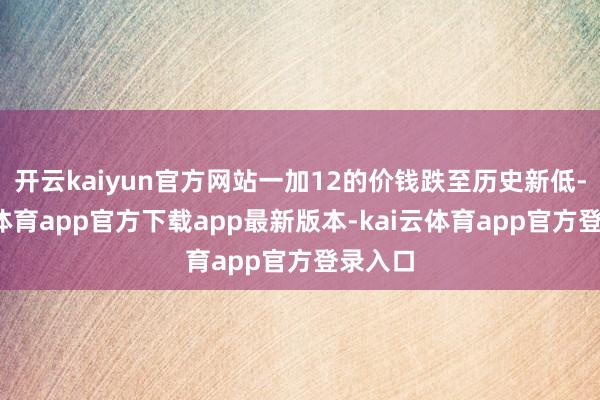 开云kaiyun官方网站一加12的价钱跌至历史新低-kai云体育app官方下载app最新版本-kai云体育app官方登录入口