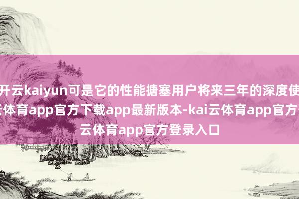 开云kaiyun可是它的性能搪塞用户将来三年的深度使用-kai云体育app官方下载app最新版本-kai云体育app官方登录入口