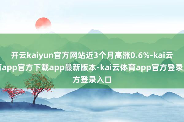 开云kaiyun官方网站近3个月高涨0.6%-kai云体育app官方下载app最新版本-kai云体育app官方登录入口