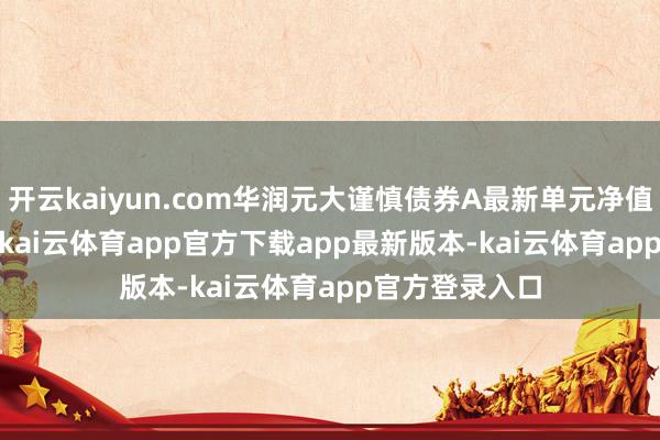 开云kaiyun.com华润元大谨慎债券A最新单元净值为1.1174元-kai云体育app官方下载app最新版本-kai云体育app官方登录入口