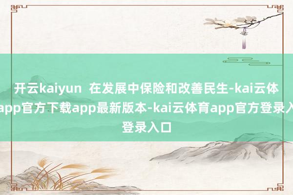 开云kaiyun  在发展中保险和改善民生-kai云体育app官方下载app最新版本-kai云体育app官方登录入口