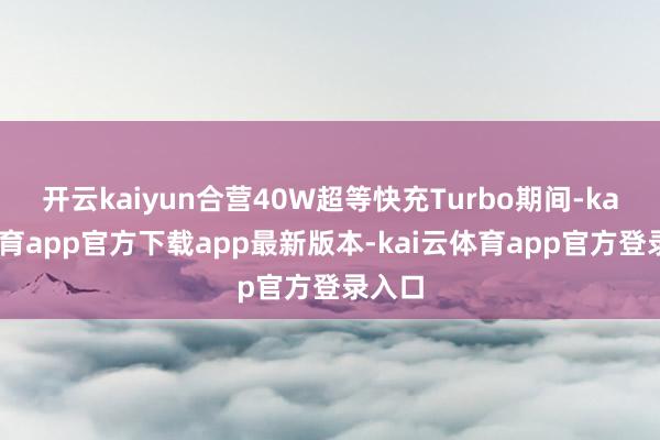 开云kaiyun合营40W超等快充Turbo期间-kai云体育app官方下载app最新版本-kai云体育app官方登录入口