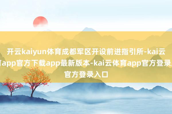 开云kaiyun体育成都军区开设前进指引所-kai云体育app官方下载app最新版本-kai云体育app官方登录入口