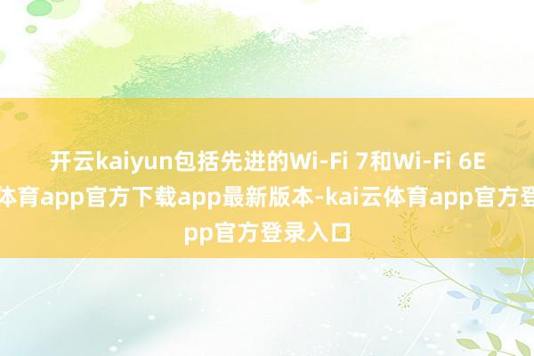 开云kaiyun包括先进的Wi-Fi 7和Wi-Fi 6E-kai云体育app官方下载app最新版本-kai云体育app官方登录入口