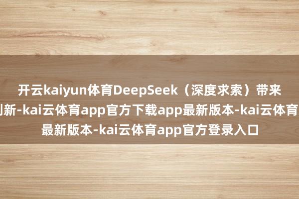 开云kaiyun体育DeepSeek（深度求索）带来了大模子的着力创新-kai云体育app官方下载app最新版本-kai云体育app官方登录入口
