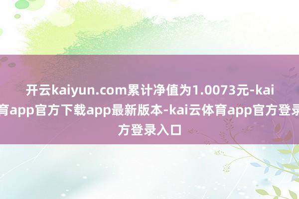 开云kaiyun.com累计净值为1.0073元-kai云体育app官方下载app最新版本-kai云体育app官方登录入口