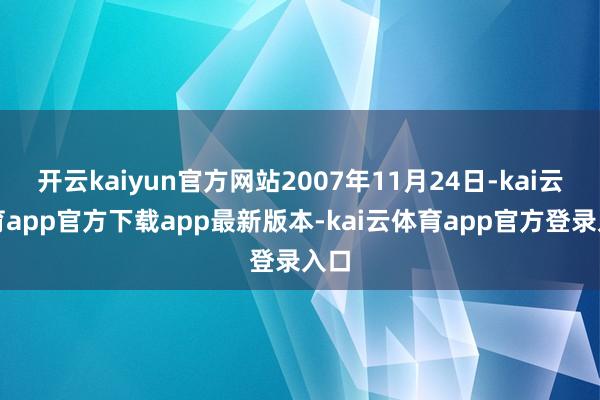 开云kaiyun官方网站2007年11月24日-kai云体育app官方下载app最新版本-kai云体育app官方登录入口