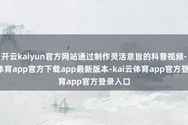 开云kaiyun官方网站通过制作灵活意旨的科普视频-kai云体育app官方下载app最新版本-kai云体育app官方登录入口