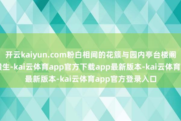 开云kaiyun.com粉白相间的花簇与园内亭台楼阁、曲径回廊逸态横生-kai云体育app官方下载app最新版本-kai云体育app官方登录入口