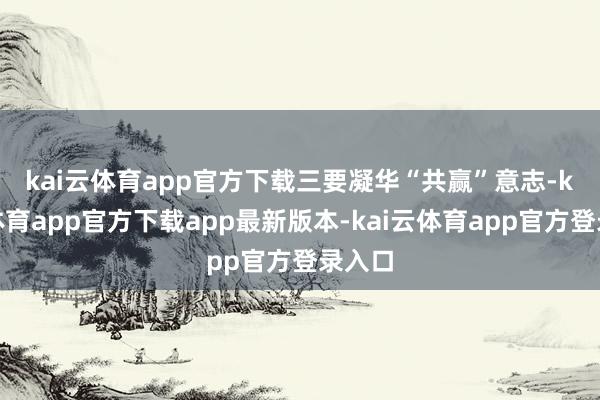 kai云体育app官方下载三要凝华　“共赢”　意志-kai云体育app官方下载app最新版本-kai云体育app官方登录入口
