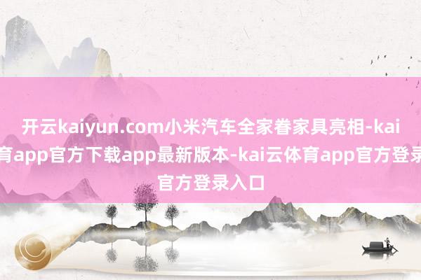 开云kaiyun.com小米汽车全家眷家具亮相-kai云体育app官方下载app最新版本-kai云体育app官方登录入口