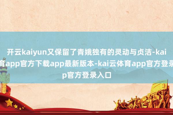 开云kaiyun又保留了青娥独有的灵动与贞洁-kai云体育app官方下载app最新版本-kai云体育app官方登录入口