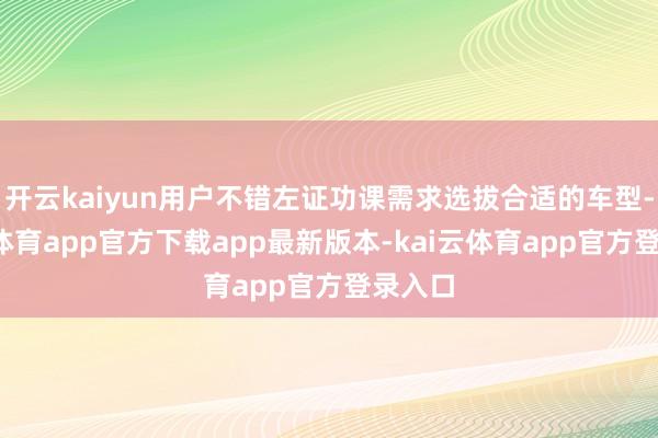 开云kaiyun用户不错左证功课需求选拔合适的车型-kai云体育app官方下载app最新版本-kai云体育app官方登录入口