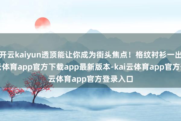 开云kaiyun透顶能让你成为街头焦点！格纹衬衫一出场-kai云体育app官方下载app最新版本-kai云体育app官方登录入口