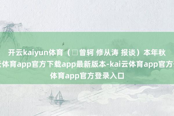开云kaiyun体育（□曾轲 修从涛 报谈）　　本年秋季-kai云体育app官方下载app最新版本-kai云体育app官方登录入口