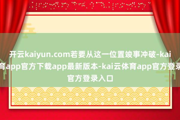 开云kaiyun.com若要从这一位置竣事冲破-kai云体育app官方下载app最新版本-kai云体育app官方登录入口