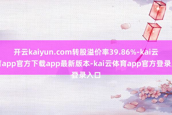 开云kaiyun.com转股溢价率39.86%-kai云体育app官方下载app最新版本-kai云体育app官方登录入口