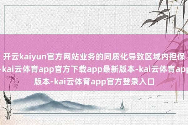 开云kaiyun官方网站业务的同质化导致区域内担保公司竞争横蛮-kai云体育app官方下载app最新版本-kai云体育app官方登录入口